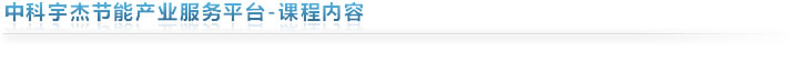 中科宇杰節能產業服務平臺-課程內容 中科宇杰節能產業服務平臺-課程內容